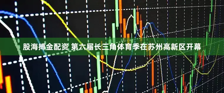 股海搏金配资 第六届长三角体育季在苏州高新区开幕
