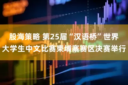 股海策略 第25届“汉语桥”世界大学生中文比赛柬埔寨赛区决赛举行